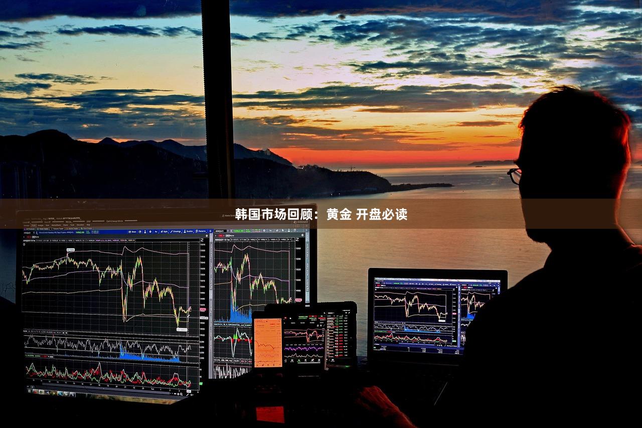 韩国市场回顾：黄金 开盘必读
