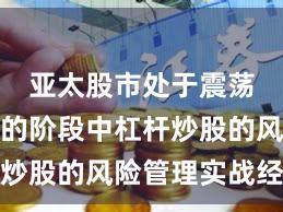 亚太股市处于震荡市环境的阶段中杠杆炒股的风险管理实战经验