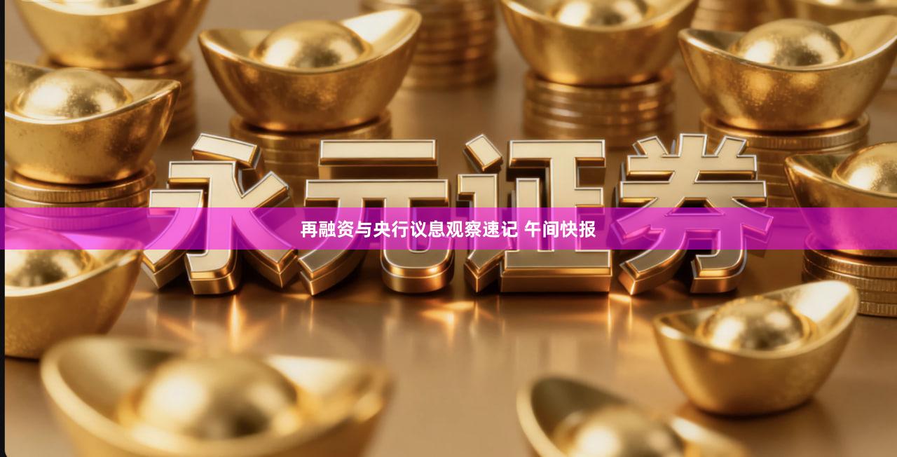 再融资与央行议息观察速记 午间快报
