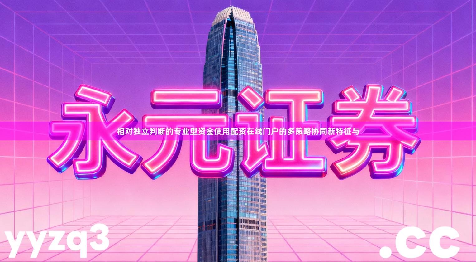 相对独立判断的专业型资金使用配资在线门户的多策略协同新特征与