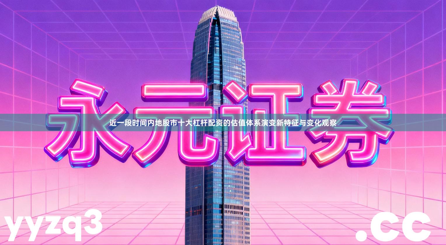 近一段时间内地股市十大杠杆配资的估值体系演变新特征与变化观察