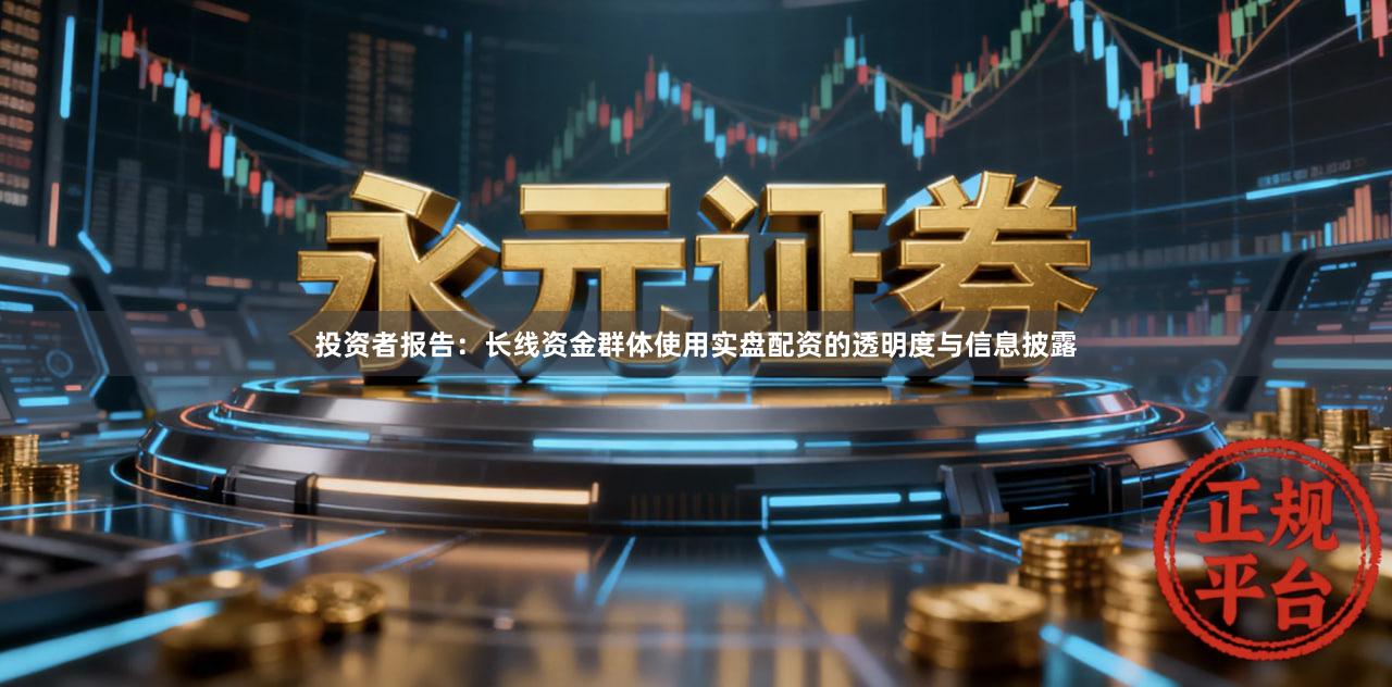 投资者报告:长线资金群体使用实盘配资的透明度与信息披露