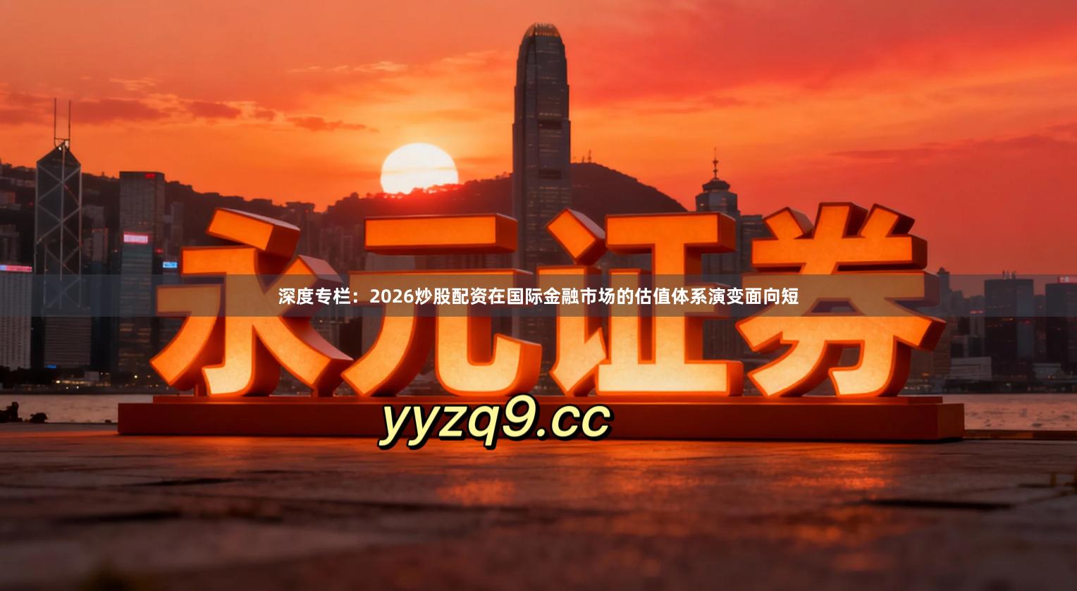 深度专栏：2026炒股配资在国际金融市场的估值体系演变面向短