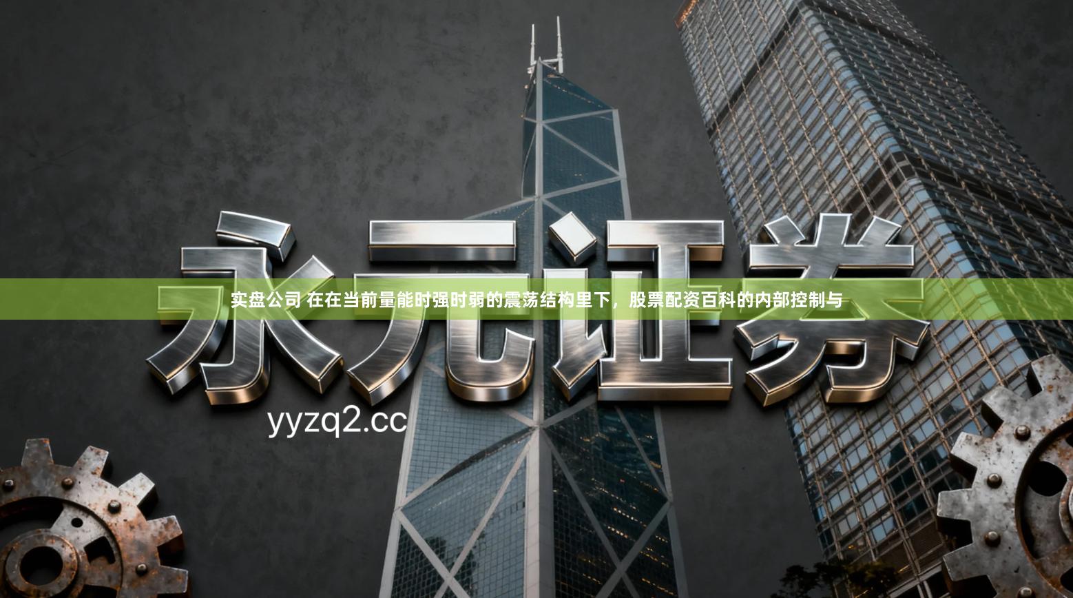 实盘公司 在在当前量能时强时弱的震荡结构里下，股票配资百科的内部控制与