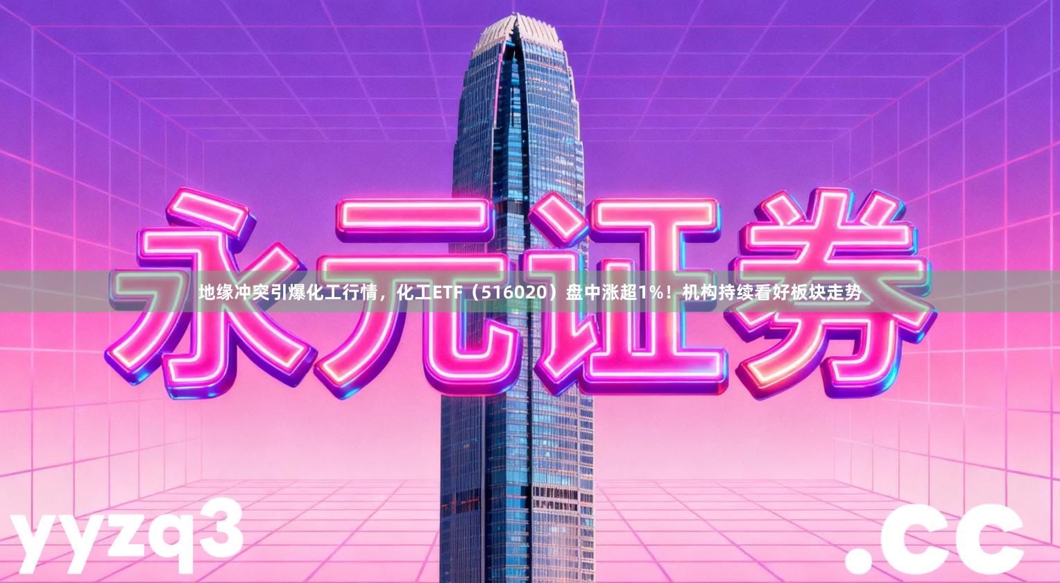 地缘冲突引爆化工行情，化工ETF（516020）盘中涨超1%！机构持续看好板块走势